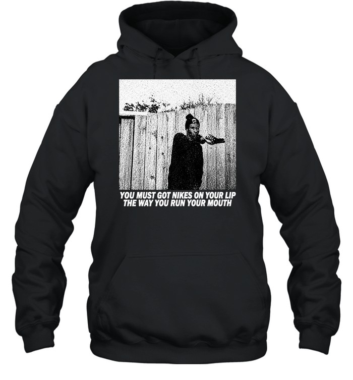 You must got nikes on your lip the way you run your mouth Hoodie