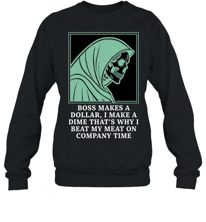 Boss Makes a Dollar I Make a Dime Beat My Meat on Company Time Sweatshirt