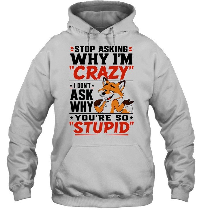 Fox stop asking why I’m crazy I don’t ask why you’re so stupid Hoodie