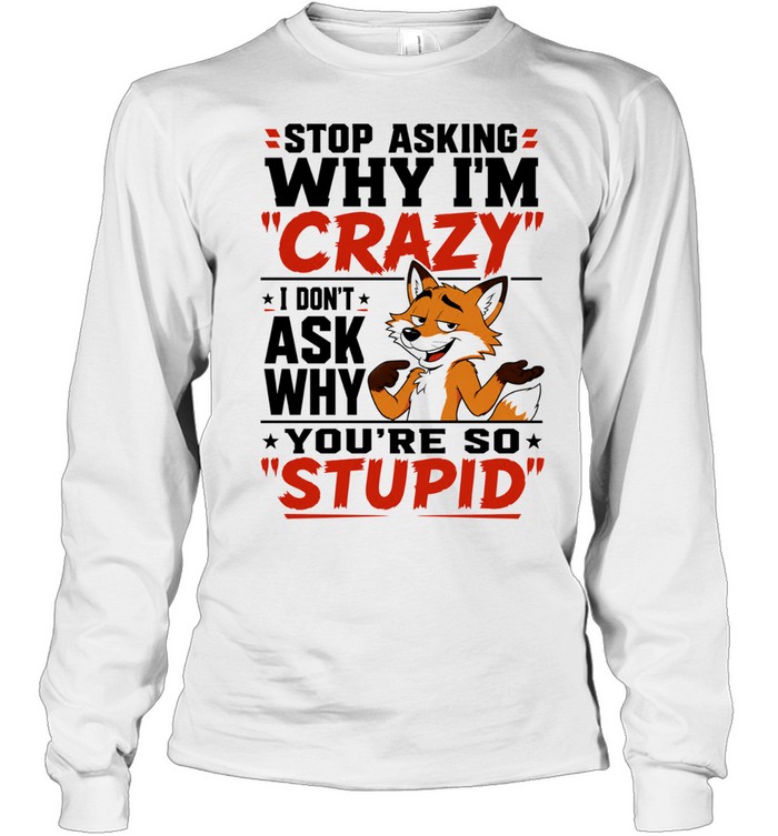 Fox stop asking why I’m crazy I don’t ask why you’re so stupid Long Sleeve Tee
