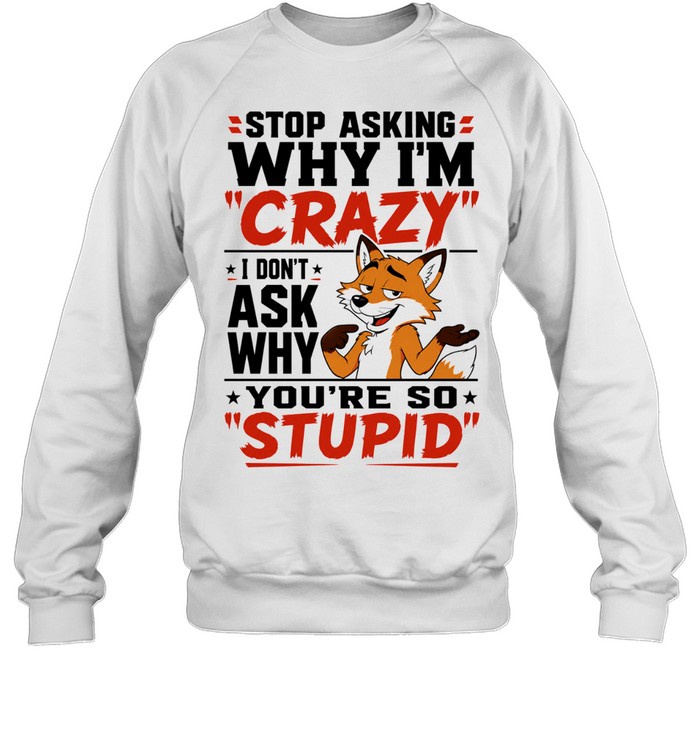 Fox stop asking why I’m crazy I don’t ask why you’re so stupid Sweatshirt