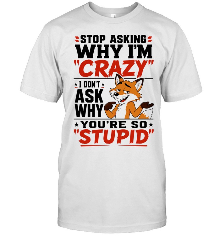 Fox stop asking why I’m crazy I don’t ask why you’re so stupid Unisex T-Shirt