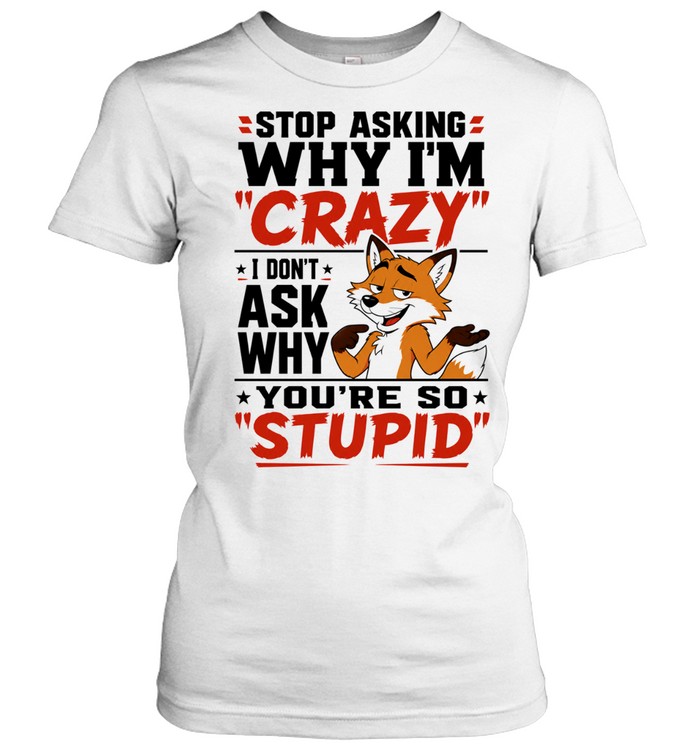 Fox stop asking why I’m crazy I don’t ask why you’re so stupid Women T-Shirt