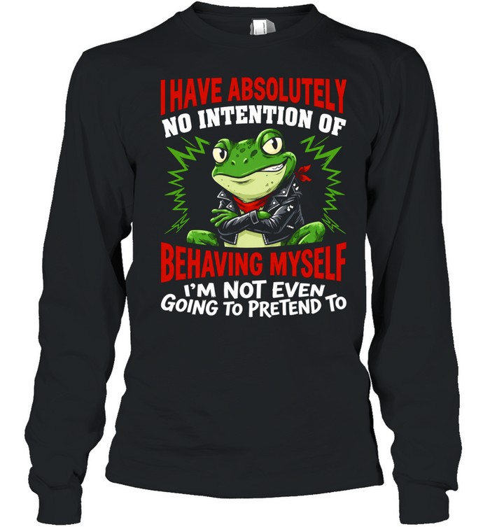 Frog I have absolutely no intention of behaving myself I’m not even going to pretend to Long Sleeve Tee