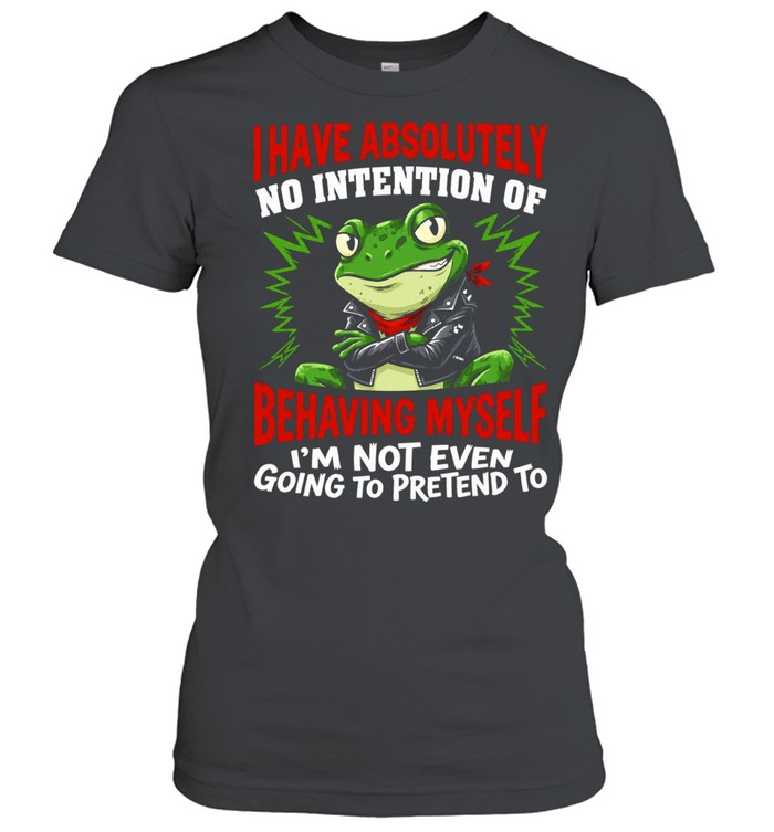 Frog I have absolutely no intention of behaving myself I’m not even going to pretend to Women T-Shirt