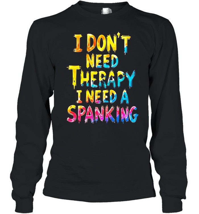 I Don’t Need Therapy I Need a Spanking Long Sleeve Tee