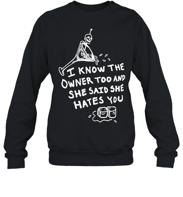 I know the owner too and she said she hates you Sweatshirt