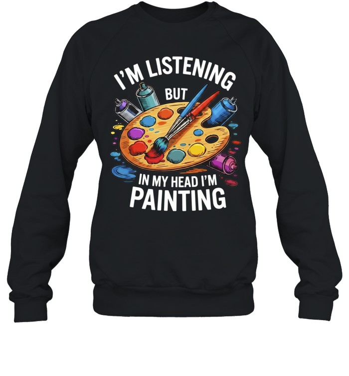I’m Listening but in My Head I’m Painting Sweatshirt