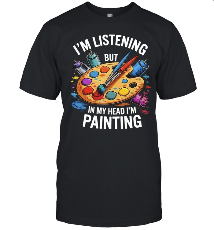 I’m Listening but in My Head I’m Painting Unisex T-Shirt