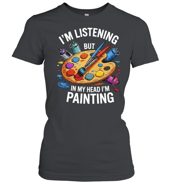 I’m Listening but in My Head I’m Painting Women T-Shirt