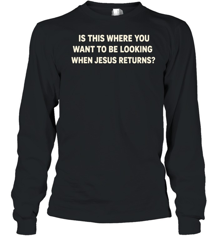 Is This Where You Want to Be Looking When Jesus Returns Long Sleeve Tee