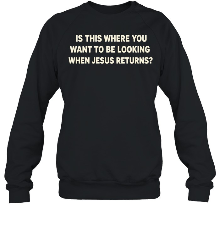 Is This Where You Want to Be Looking When Jesus Returns Sweatshirt