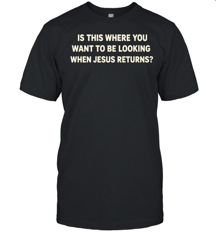 Is This Where You Want to Be Looking When Jesus Returns Unisex T-Shirt