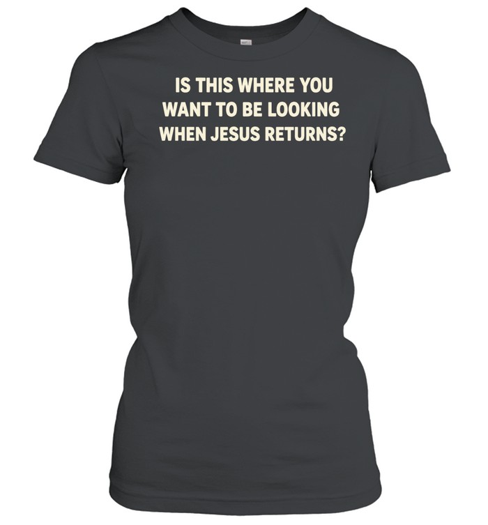 Is This Where You Want to Be Looking When Jesus Returns Women T-Shirt