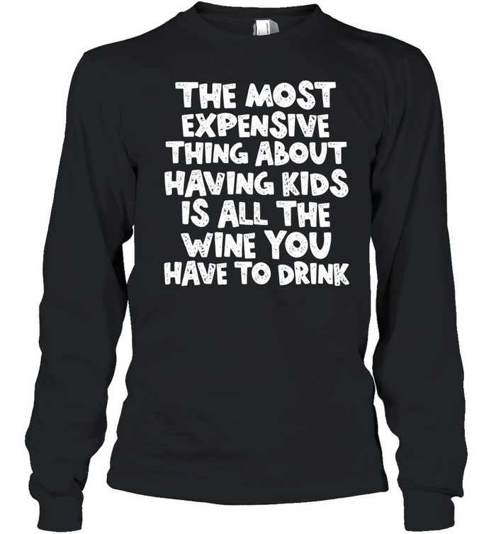 The Most Expensive Thing About Having Kids Is All the Wine You Have to Drink Long Sleeve Tee