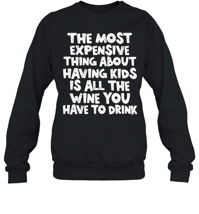 The Most Expensive Thing About Having Kids Is All the Wine You Have to Drink Sweatshirt