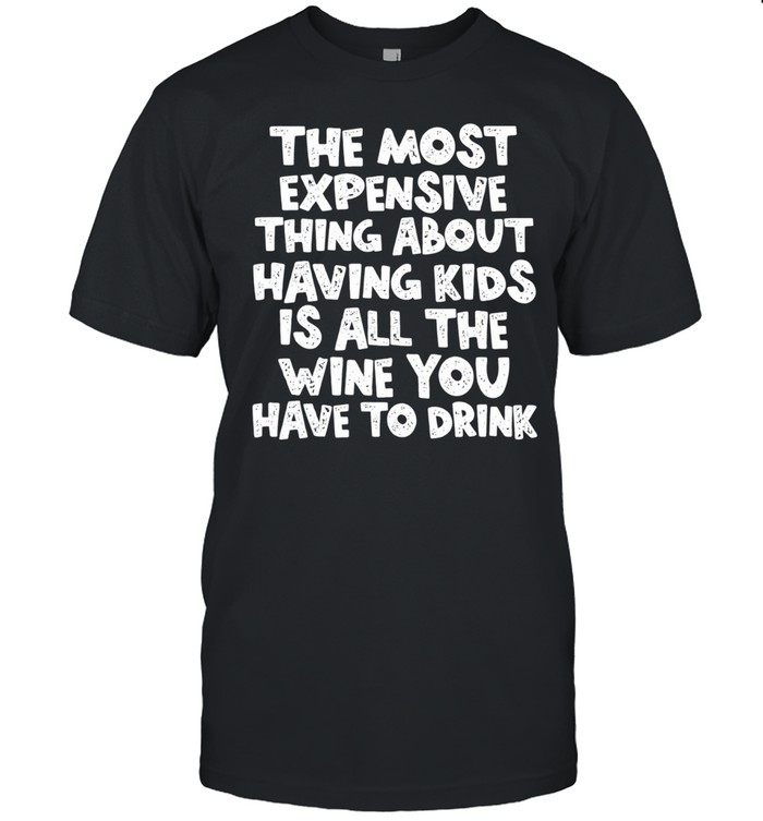The Most Expensive Thing About Having Kids Is All the Wine You Have to Drink Unisex T-Shirt