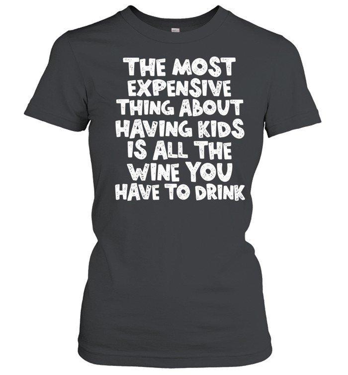 The Most Expensive Thing About Having Kids Is All the Wine You Have to Drink Women T-Shirt