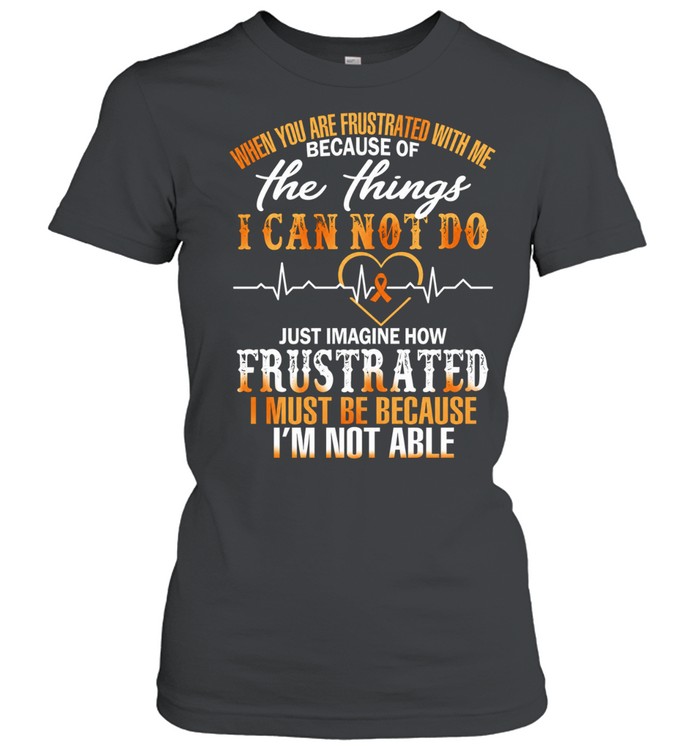 When You Are Frustrated with Me Because of the Things I Cannot Do Women T-Shirt