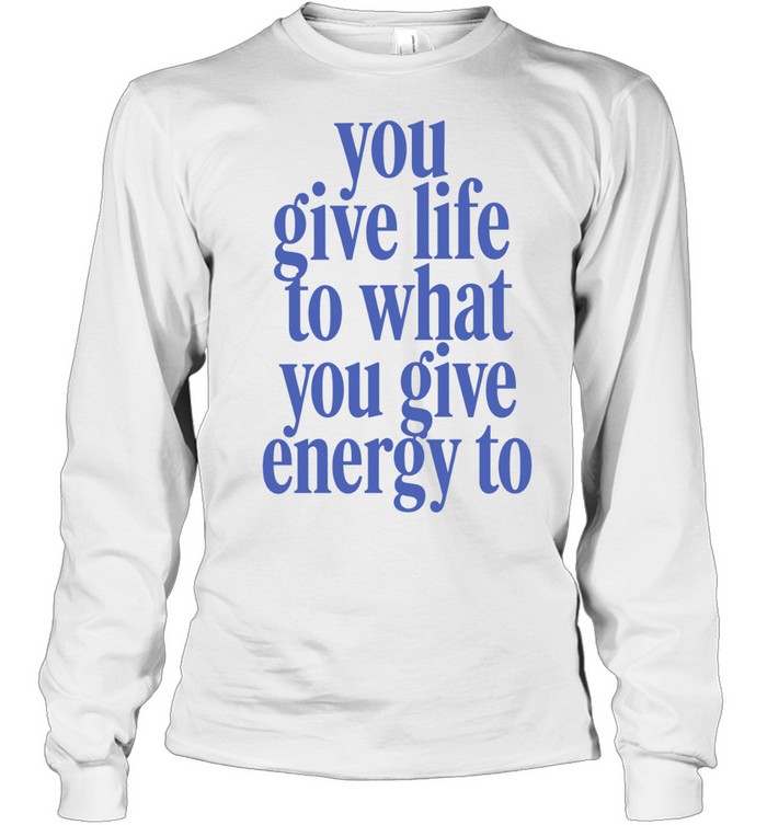You Give Life to What You Give Energy to Long Sleeve Tee