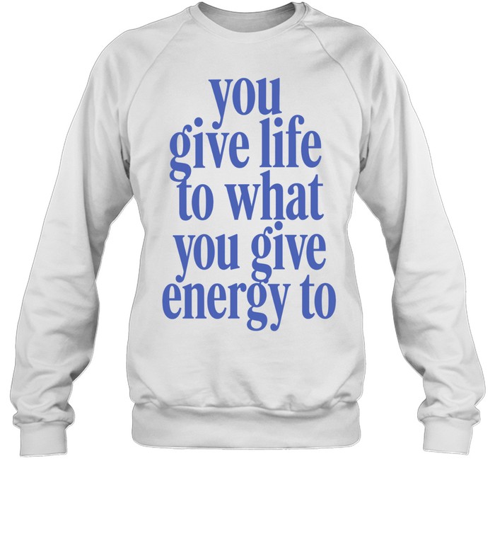 You Give Life to What You Give Energy to Sweatshirt