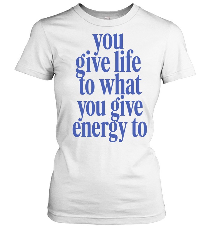 You Give Life to What You Give Energy to Women T-Shirt