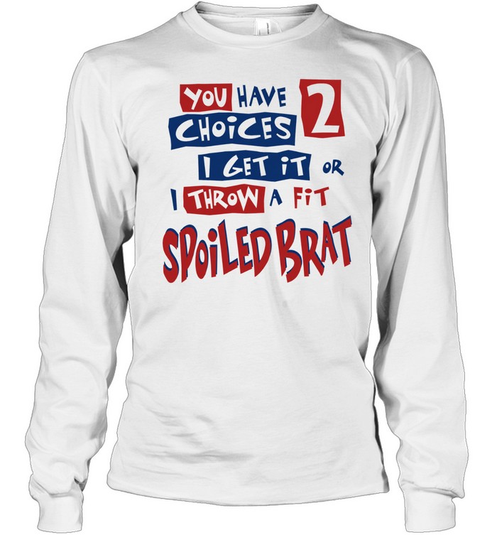 You Have Choices 2 I Get It or I Throw a Fit Spoiled Brat Long Sleeve Tee